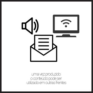 Uma vez produzido o conteúdo pode ser utilizado em outras frentes